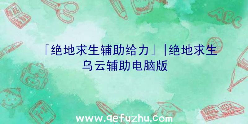 「绝地求生辅助给力」|绝地求生乌云辅助电脑版